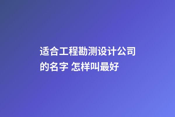 适合工程勘测设计公司的名字 怎样叫最好